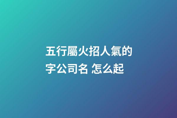 五行屬火招人氣的字公司名 怎么起-第1張-公司起名-玄機派